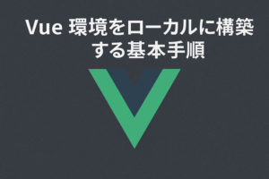 Vue 環境をローカルに構築する基本手順